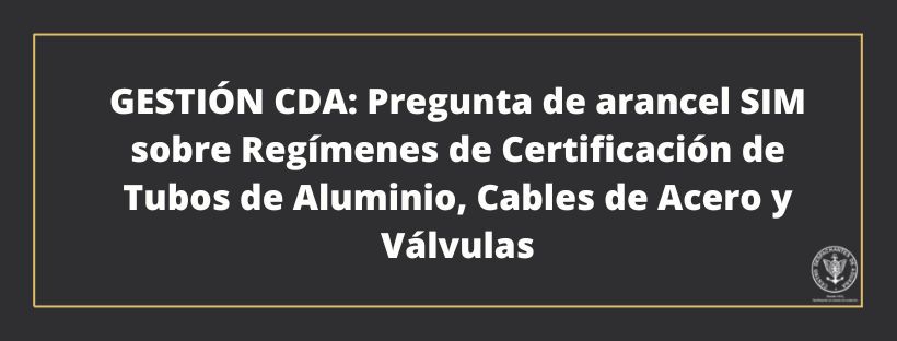 GESTIÓN CDA: Pregunta de arancel SIM sobre Regímenes de Certificación de Tubos de Aluminio, Cables de Acero y Válvulas