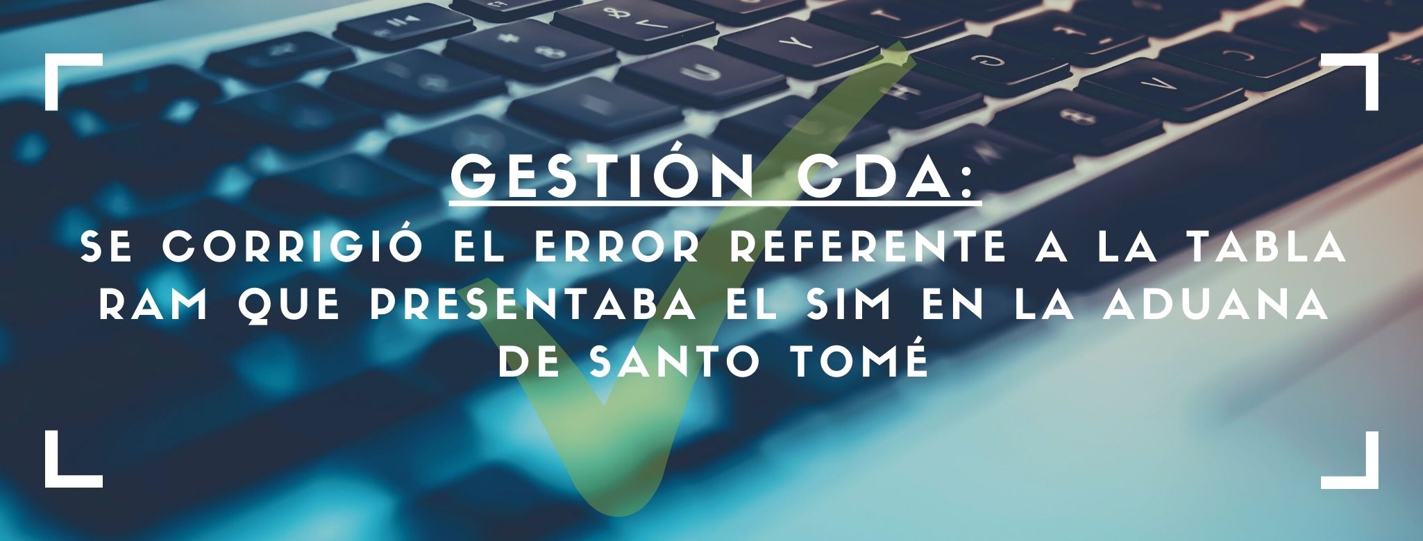 GESTIÓN CDA: Se corrigió el error referente a la tabla RAM que presentaba el SIM en la Aduana de Santo Tomé